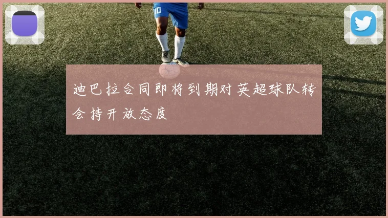 迪巴拉合同即将到期对英超球队转会持开放态度