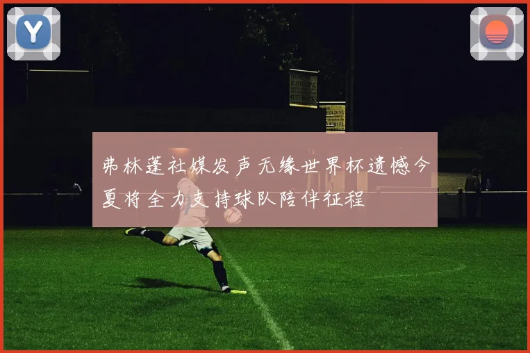 弗林蓬社媒发声无缘世界杯遗憾今夏将全力支持球队陪伴征程