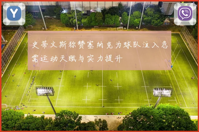 史蒂文斯称赞塞纳克为球队注入急需运动天赋与实力提升