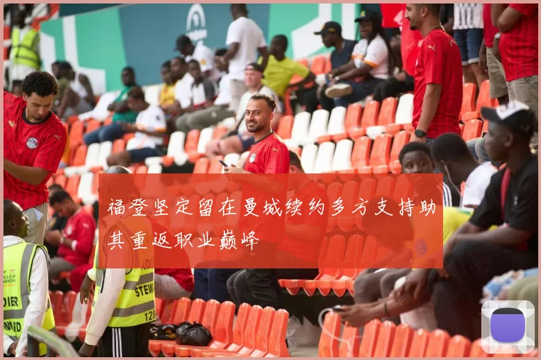 福登坚定留在曼城续约多方支持助其重返职业巅峰
