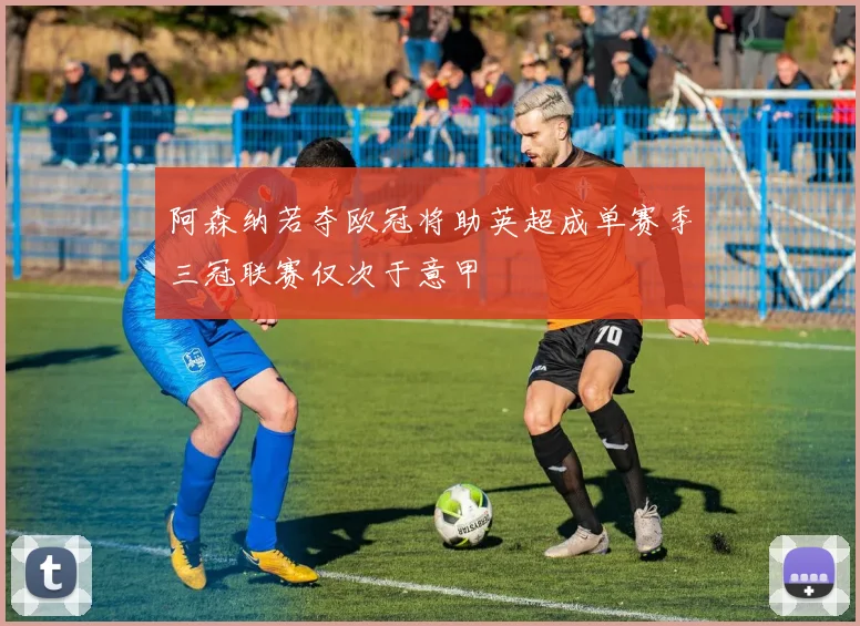 阿森纳若夺欧冠将助英超成单赛季三冠联赛仅次于意甲