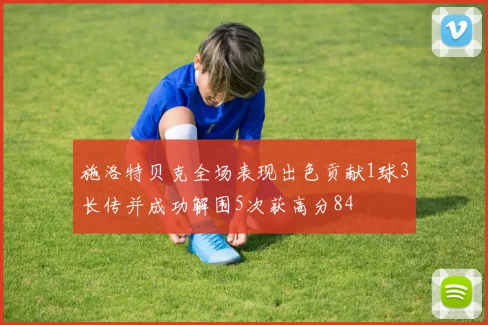 施洛特贝克全场表现出色贡献1球3长传并成功解围5次获高分84