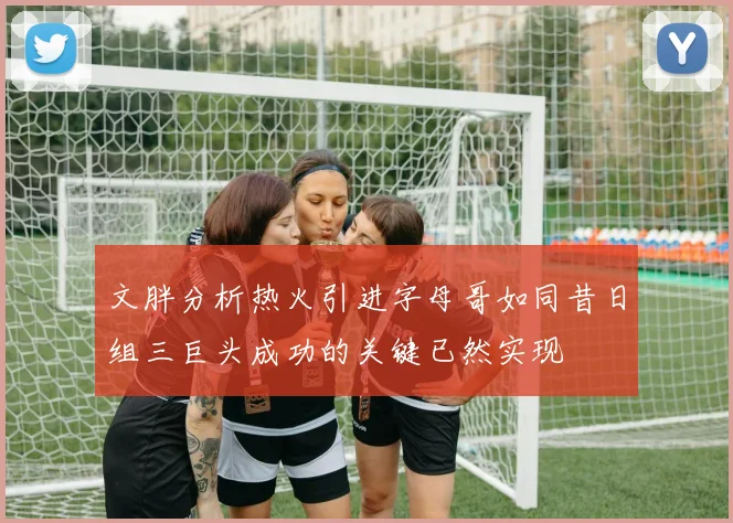 文胖分析热火引进字母哥如同昔日组三巨头成功的关键已然实现