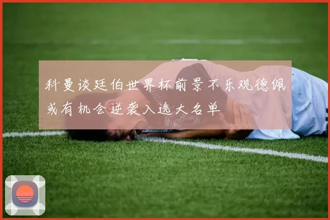 科曼谈廷伯世界杯前景不乐观德佩或有机会逆袭入选大名单