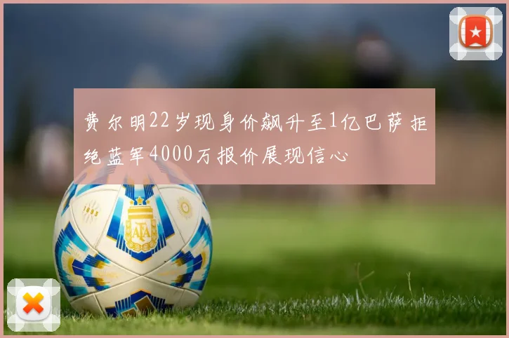 费尔明22岁现身价飙升至1亿巴萨拒绝蓝军4000万报价展现信心