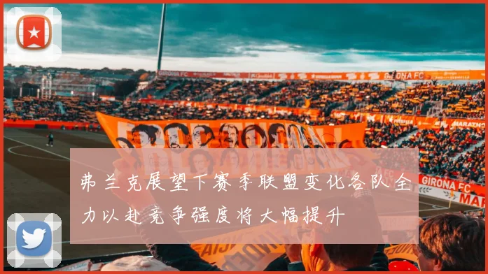弗兰克展望下赛季联盟变化各队全力以赴竞争强度将大幅提升