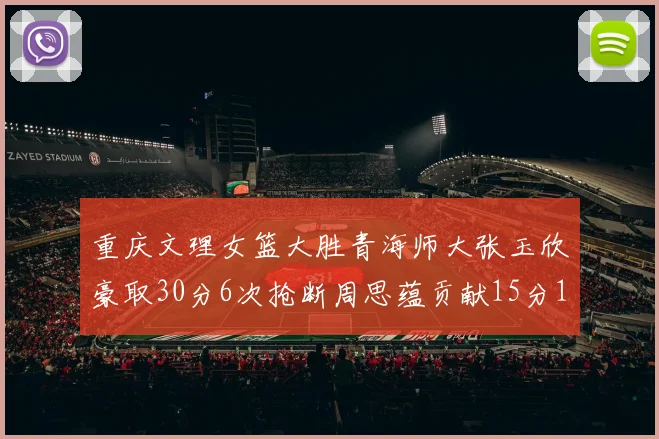重庆文理女篮大胜青海师大张玉欣豪取30分6次抢断周思蕴贡献15分14篮板10助攻