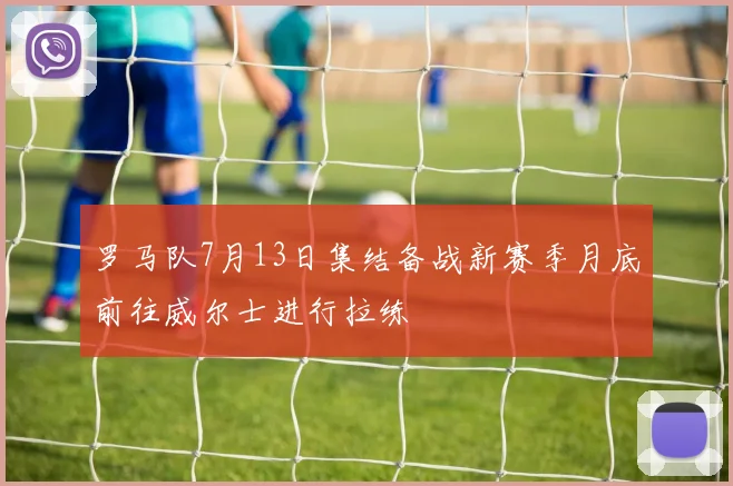 罗马队7月13日集结备战新赛季月底前往威尔士进行拉练