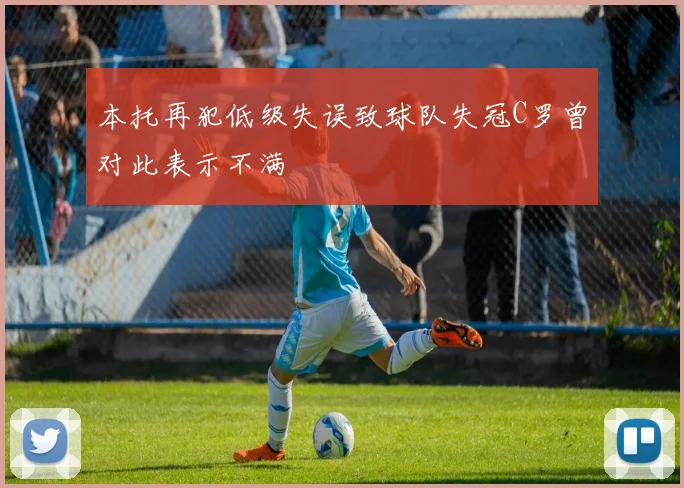 本托再犯低级失误致球队失冠C罗曾对此表示不满