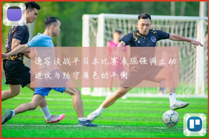德容谈战平日本比赛表现强调主动进攻与防守角色的平衡