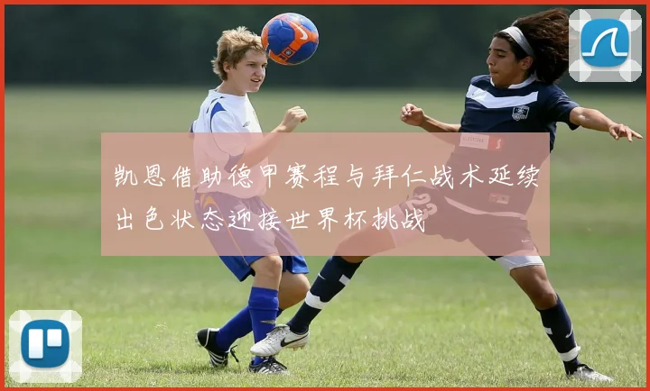 凯恩借助德甲赛程与拜仁战术延续出色状态迎接世界杯挑战