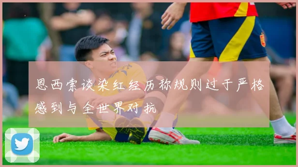 恩西索谈染红经历称规则过于严格感到与全世界对抗